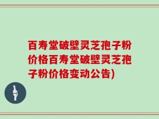 百寿堂破壁灵芝孢子粉价格百寿堂破壁灵芝孢子粉价格变动公告)
