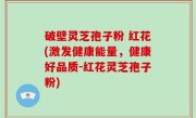 破壁灵芝孢子粉 红花(激发健康能量，健康好品质-红花灵芝孢子粉)