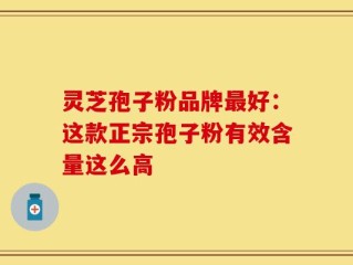 灵芝孢子粉品牌最好：这款正宗孢子粉有效含量这么高