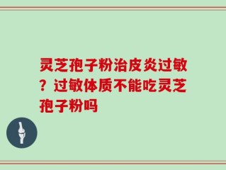 灵芝孢子粉治皮炎过敏？过敏体质不能吃灵芝孢子粉吗