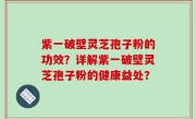 紫一破壁灵芝孢子粉的功效？详解紫一破壁灵芝孢子粉的健康益处？