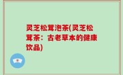 灵芝松茸泡茶(灵芝松茸茶：古老草本的健康饮品)