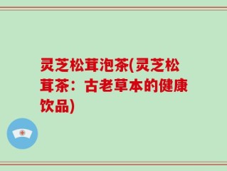 灵芝松茸泡茶(灵芝松茸茶：古老草本的健康饮品)