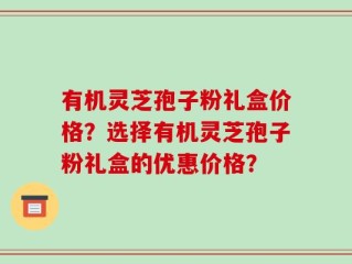 有机灵芝孢子粉礼盒价格？选择有机灵芝孢子粉礼盒的优惠价格？
