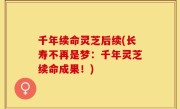 千年续命灵芝后续(长寿不再是梦：千年灵芝续命成果！)