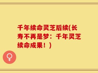 千年续命灵芝后续(长寿不再是梦：千年灵芝续命成果！)