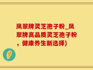凤翠牌灵芝孢子粉_凤翠牌高品质灵芝孢子粉，健康养生新选择)