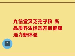 九信堂灵芝孢子粉 高品质养生佳选开启健康活力新体验