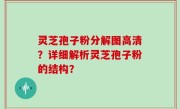 灵芝孢子粉分解图高清？详细解析灵芝孢子粉的结构？