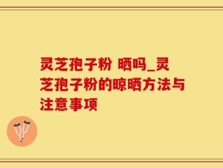 灵芝孢子粉 晒吗_灵芝孢子粉的晾晒方法与注意事项