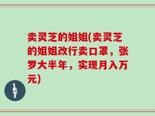 卖灵芝的姐姐(卖灵芝的姐姐改行卖口罩，张罗大半年，实现月入万元)