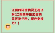 江阴四环生物灵芝孢子粉(江阴四环推出生物灵芝孢子粉，提升免疫力！)