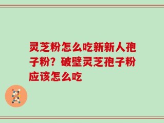 灵芝粉怎么吃新新人孢子粉？破壁灵芝孢子粉应该怎么吃