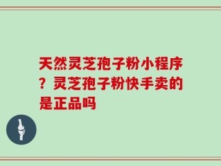 天然灵芝孢子粉小程序？灵芝孢子粉快手卖的是正品吗