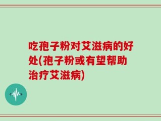 吃孢子粉对艾滋病的好处(孢子粉或有望帮助治疗艾滋病)