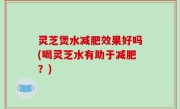 灵芝煲水减肥效果好吗(喝灵芝水有助于减肥？)
