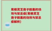 葛根灵芝孢子胶囊的功效与禁忌症(葛根灵芝孢子胶囊的功效与禁忌症解析)