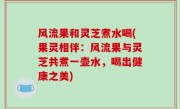 风流果和灵芝煮水喝(果灵相伴：风流果与灵芝共煮一壶水，喝出健康之美)
