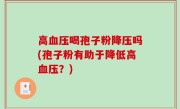 高血压喝孢子粉降压吗(孢子粉有助于降低高血压？)