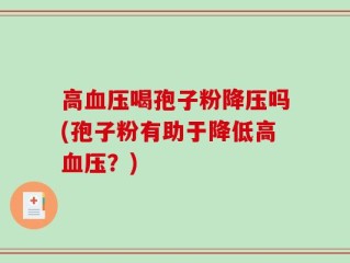 高血压喝孢子粉降压吗(孢子粉有助于降低高血压？)