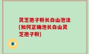 灵芝孢子粉长白山泡法(如何正确泡长白山灵芝孢子粉)