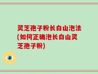 灵芝孢子粉长白山泡法(如何正确泡长白山灵芝孢子粉)
