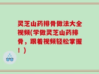 灵芝山药排骨做法大全视频(学做灵芝山药排骨，跟着视频轻松掌握！)