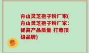 舟山灵芝孢子粉厂家(舟山灵芝孢子粉厂家：提高产品质量 打造顶级品牌)