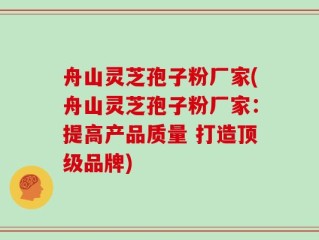 舟山灵芝孢子粉厂家(舟山灵芝孢子粉厂家：提高产品质量 打造顶级品牌)