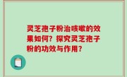 灵芝孢子粉治咳嗽的效果如何？探究灵芝孢子粉的功效与作用？