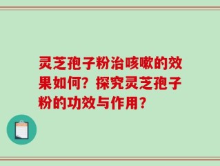 灵芝孢子粉治咳嗽的效果如何？探究灵芝孢子粉的功效与作用？