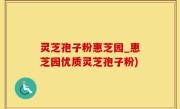灵芝孢子粉惠芝园_惠芝园优质灵芝孢子粉)