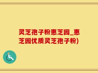 灵芝孢子粉惠芝园_惠芝园优质灵芝孢子粉)