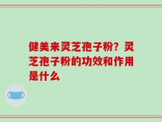 健美来灵芝孢子粉？灵芝孢子粉的功效和作用是什么