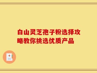 白山灵芝孢子粉选择攻略教你挑选优质产品