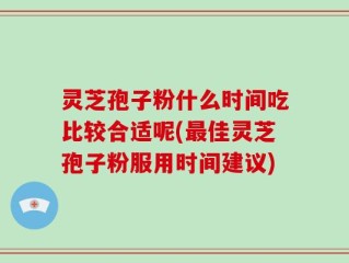 灵芝孢子粉什么时间吃比较合适呢(最佳灵芝孢子粉服用时间建议)