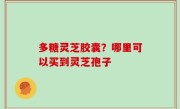 多糖灵芝胶囊？哪里可以买到灵芝孢子