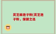 灵芝麻孢子粉(灵芝孢子粉，保健之选