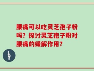腰痛可以吃灵芝孢子粉吗？探讨灵芝孢子粉对腰痛的缓解作用？
