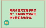 胡庆余堂灵芝孢子粉价格？了解胡庆余堂灵芝孢子粉的市场行情？