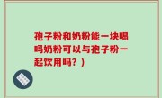 孢子粉和奶粉能一块喝吗奶粉可以与孢子粉一起饮用吗？)