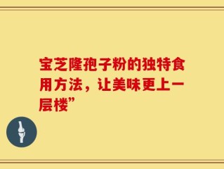 宝芝隆孢子粉的独特食用方法，让美味更上一层楼”