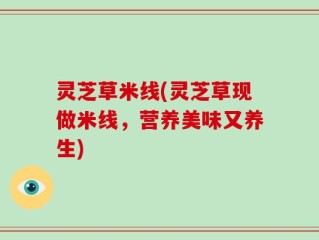 灵芝草米线(灵芝草现做米线，营养美味又养生)