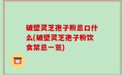破壁灵芝孢子粉忌口什么(破壁灵芝孢子粉饮食禁忌一览)