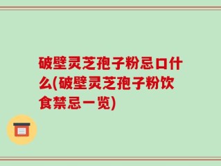 破壁灵芝孢子粉忌口什么(破壁灵芝孢子粉饮食禁忌一览)