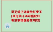 灵芝鸽子汤能放红枣不(灵芝鸽子汤可搭配红枣熬制增强养生功效)