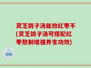 灵芝鸽子汤能放红枣不(灵芝鸽子汤可搭配红枣熬制增强养生功效)