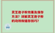 灵芝孢子粉效果及保存方法？详解灵芝孢子粉的功效和储存技巧？
