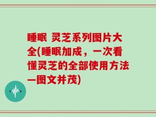 睡眠 灵芝系列图片大全(睡眠加成，一次看懂灵芝的全部使用方法—图文并茂)