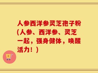 人参西洋参灵芝孢子粉(人参、西洋参、灵芝一起，强身健体，唤醒活力！)